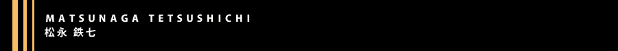 MATSUNAGA TETSUSHICHI(松永 鉄七) MATSUNAGA TETSUSHICHI(松永 鉄七)